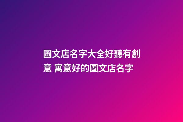 圖文店名字大全好聽有創意 寓意好的圖文店名字-第1張-店鋪起名-玄機派